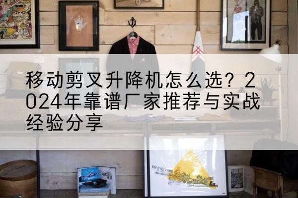 岚县升降平台厂家推荐-移动剪叉升降机怎么选?2024年靠谱厂家推荐与实战经验分享