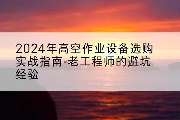 岚县高空作业升降机厂家推荐-2024年高空作业设备选购实战指南-老工程师的避坑经验