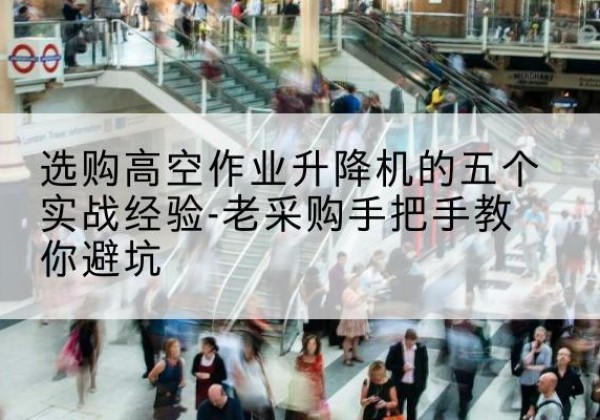 岚县高空作业升降机厂家-选购高空作业升降机的五个实战经验-老采购手把手教你避坑
