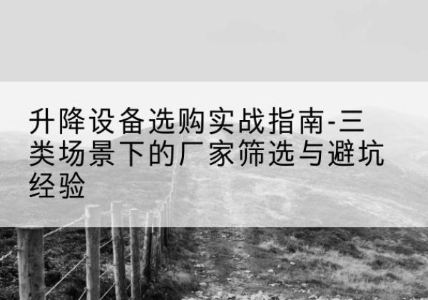 岚县移动式升降机厂家推荐-升降设备选购实战指南-三类场景下的厂家筛选与避坑经验
