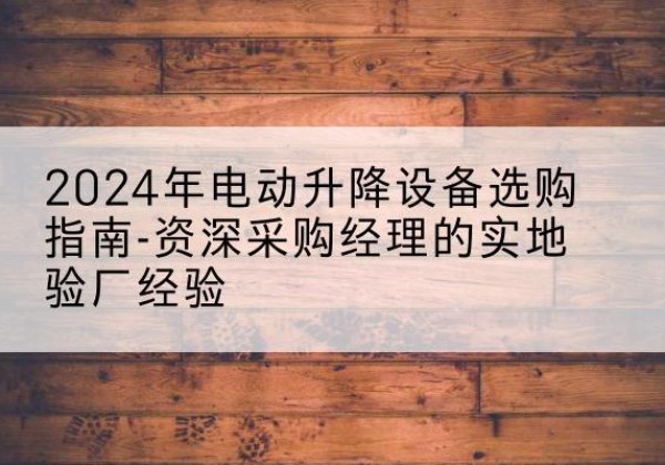 岚县电动剪叉升降平台厂家-2024年电动升降设备选购指南-资深采购经理的实地验厂经验