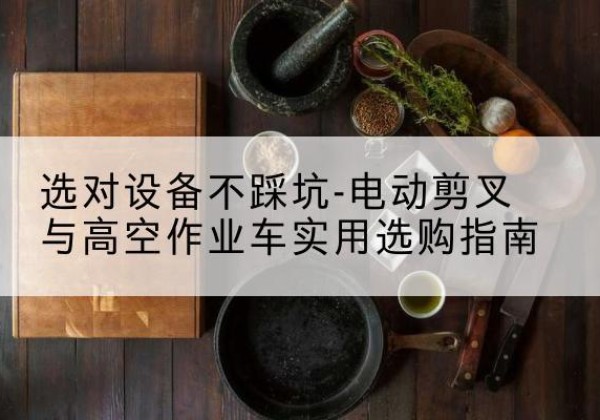岚县电动剪叉升降平台怎么选-选对设备不踩坑-电动剪叉与高空作业车实用选购指南