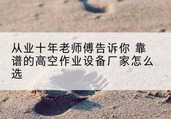 岚县高空作业升降机厂家推荐-从业十年老师傅告诉你 靠谱的高空作业设备厂家怎么选
