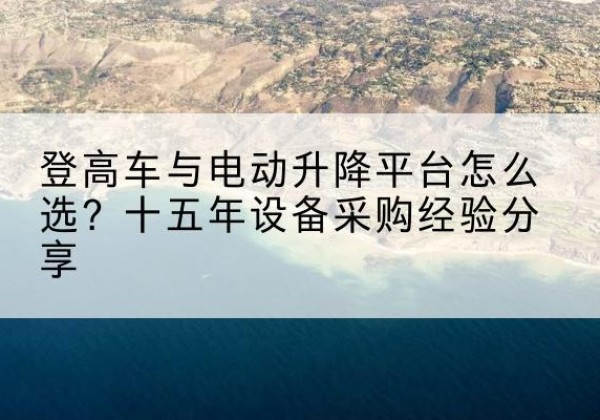 岚县登高车厂家厂家-登高车与电动升降平台怎么选？十五年设备采购经验分享