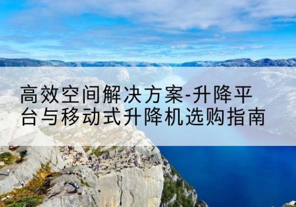 岚县升降平台厂家-*空间解决方案-升降平台与移动式升降机选购指南