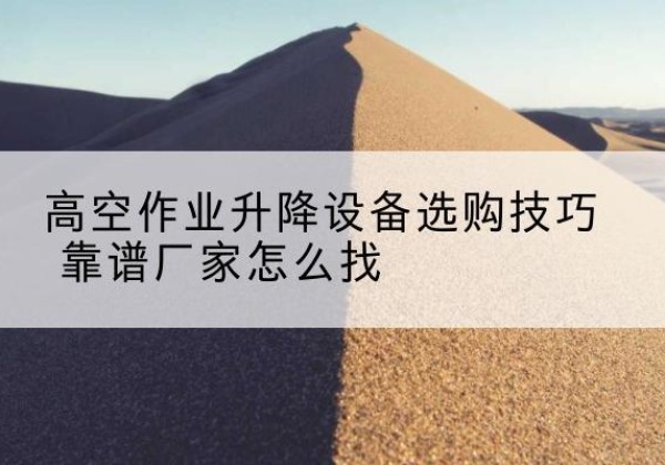 岚县电动升降平台厂家推荐-高空作业升降设备选购技巧 靠谱厂家怎么找