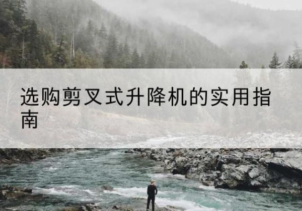 岚县剪叉式升降机怎么选-选购剪叉式升降机的实用指南