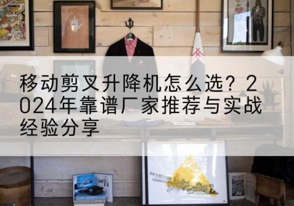 岚县升降平台厂家推荐-移动剪叉升降机怎么选？2024年靠谱厂家推荐与实战经验分享