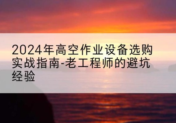 岚县高空作业升降机厂家推荐-2024年高空作业设备选购实战指南-老工程师的避坑经验