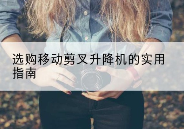 岚县移动剪叉升降机怎么选-选购移动剪叉升降机的实用指南